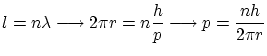 $\displaystyle l = n \lambda \longrightarrow 2\pi r = n
\frac{h}{p} \longrightarrow p = \frac{n h}{2\pi r} $