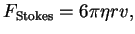 $\displaystyle F_{\textrm{Stokes}}= 6 \pi \eta r v , $