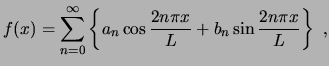 $\displaystyle f(x) = \sum_{n=0}^{\infty} \left\{ a_n \cos \frac{2n\pi x}{L} + b_n \sin \frac{2n\pi x}{L} \right\}  ,$