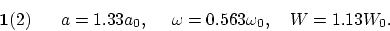 \begin{displaymath}
{\bf 1}(2)~~~~~ a = 1.33 a_0, ~~~~\omega = 0.563 \omega_0, ~~~ W = 1.13 W_0.
\end{displaymath}