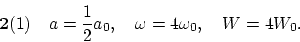 \begin{displaymath}
{\bf 2}(1) ~~~ a = \frac{1}{2} a_0, ~~~ \omega = 4 \omega_0, ~~~ W = 4 W_0.
\end{displaymath}