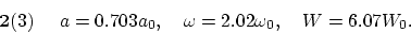 \begin{displaymath}
{\bf 2}(3) ~~~~ a = 0.703 a_0, ~~~ \omega = 2.02 \omega_0,~~~ W = 6.07 W_0.
\end{displaymath}