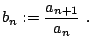 $\displaystyle b_n := \frac{a_{n+1}}{a_n}  .$